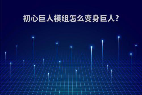 初心巨人模组怎么变身巨人?