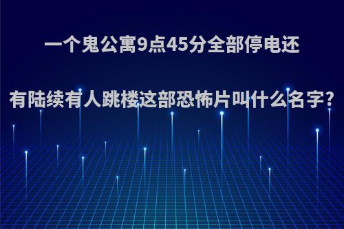 一个鬼公寓9点45分全部停电还有陆续有人跳楼这部恐怖片叫什么名字?