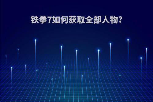 铁拳7如何获取全部人物?