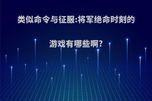 类似命令与征服:将军绝命时刻的游戏有哪些啊?