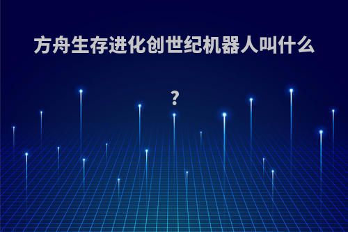 方舟生存进化创世纪机器人叫什么?