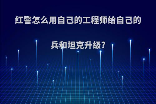 红警怎么用自己的工程师给自己的兵和坦克升级?