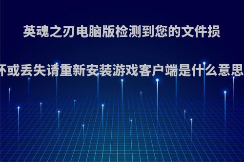 英魂之刃电脑版检测到您的文件损坏或丢失请重新安装游戏客户端是什么意思?
