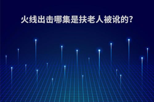火线出击哪集是扶老人被讹的?