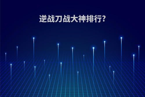 逆战刀战大神排行?
