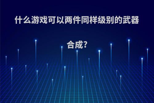 什么游戏可以两件同样级别的武器合成?