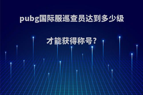 pubg国际服巡查员达到多少级才能获得称号?