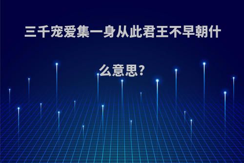 三千宠爱集一身从此君王不早朝什么意思?
