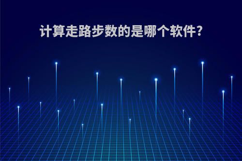 计算走路步数的是哪个软件?
