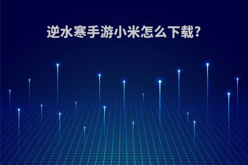 逆水寒手游小米怎么下载?
