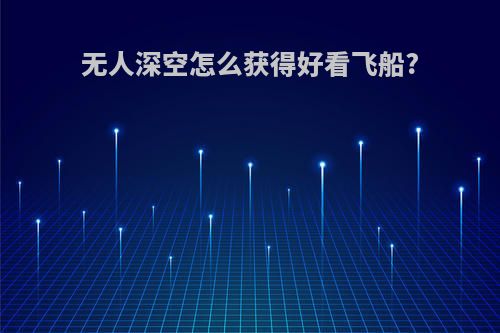 无人深空怎么获得好看飞船?