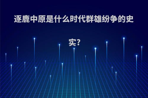逐鹿中原是什么时代群雄纷争的史实?