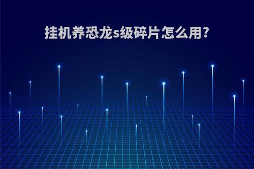 挂机养恐龙s级碎片怎么用?
