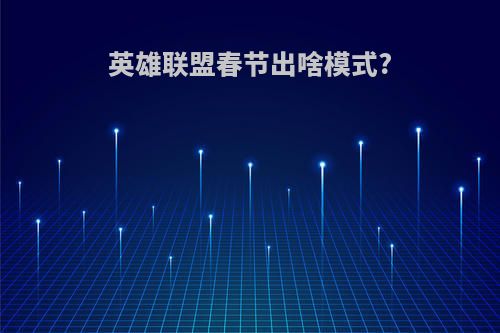 英雄联盟春节出啥模式?