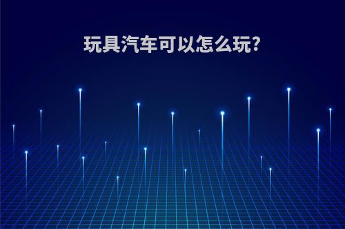玩具汽车可以怎么玩?
