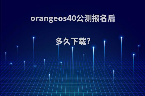 orangeos40公测报名后多久下载?