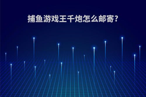 捕鱼游戏王千炮怎么邮寄?