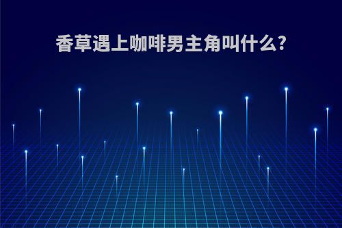 香草遇上咖啡男主角叫什么?