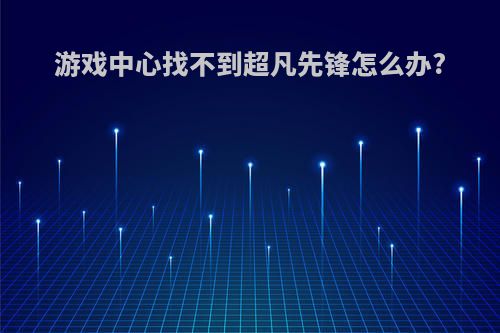 游戏中心找不到超凡先锋怎么办?
