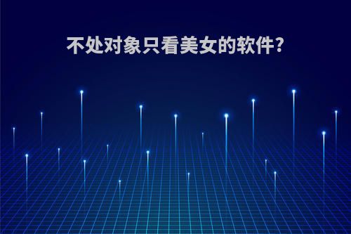 不处对象只看美女的软件?