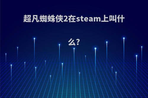 超凡蜘蛛侠2在steam上叫什么?