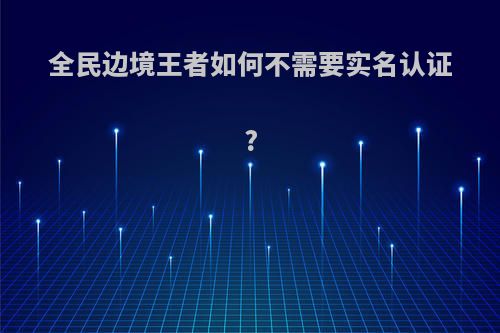 全民边境王者如何不需要实名认证?