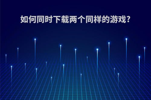 如何同时下载两个同样的游戏?