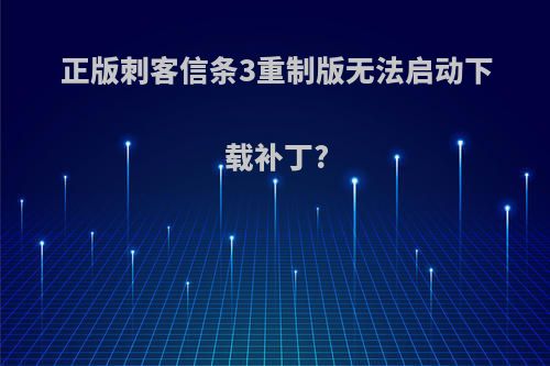正版刺客信条3重制版无法启动下载补丁?