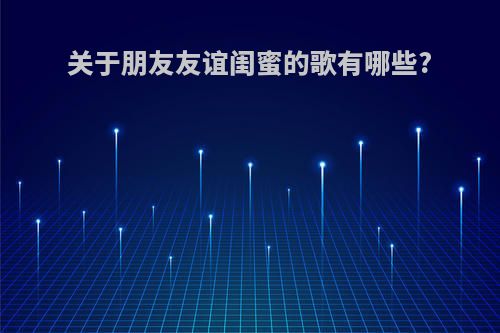 关于朋友友谊闺蜜的歌有哪些?