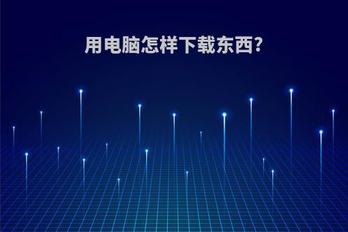 用电脑怎样下载东西?