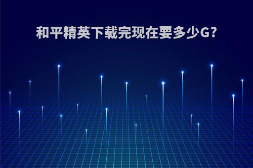 和平精英下载完现在要多少G?