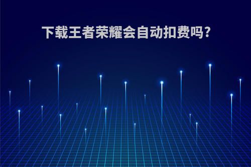下载王者荣耀会自动扣费吗?