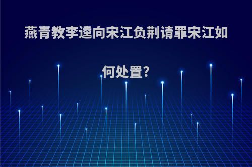 燕青教李逵向宋江负荆请罪宋江如何处置?