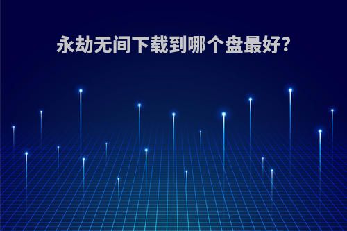 永劫无间下载到哪个盘最好?