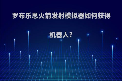 罗布乐思火箭发射模拟器如何获得机器人?