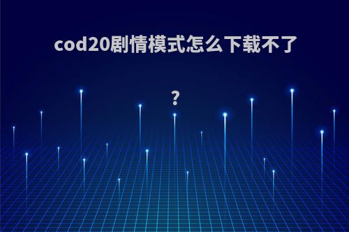 cod20剧情模式怎么下载不了?
