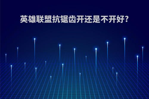 英雄联盟抗锯齿开还是不开好?