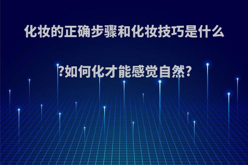 化妆的正确步骤和化妆技巧是什么?如何化才能感觉自然?