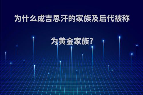 为什么成吉思汗的家族及后代被称为黄金家族?