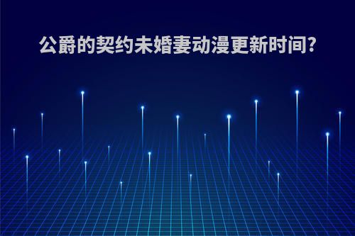 公爵的契约未婚妻动漫更新时间?
