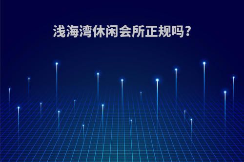 浅海湾休闲会所正规吗?