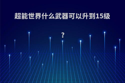 超能世界什么武器可以升到15级?