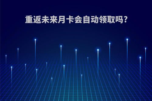 重返未来月卡会自动领取吗?