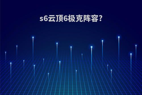 s6云顶6极克阵容?