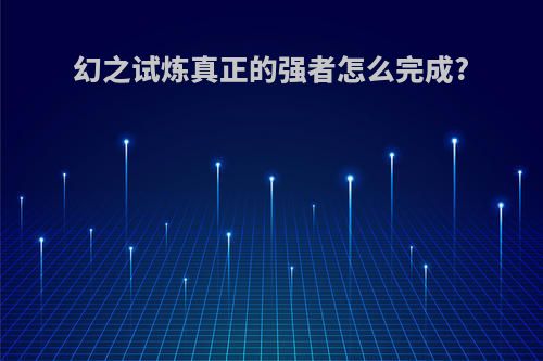 幻之试炼真正的强者怎么完成?