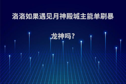 洛洛如果遇见月神殿城主能单刷暴龙神吗?