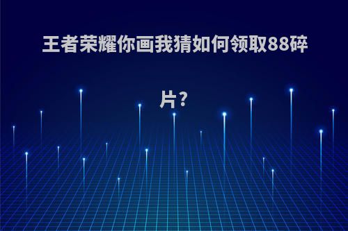 王者荣耀你画我猜如何领取88碎片?