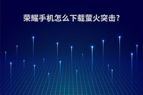 荣耀手机怎么下载萤火突击?