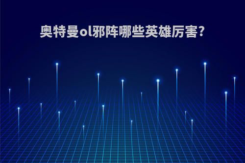 奥特曼ol邪阵哪些英雄厉害?