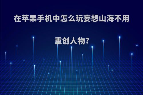 在苹果手机中怎么玩妄想山海不用重创人物?